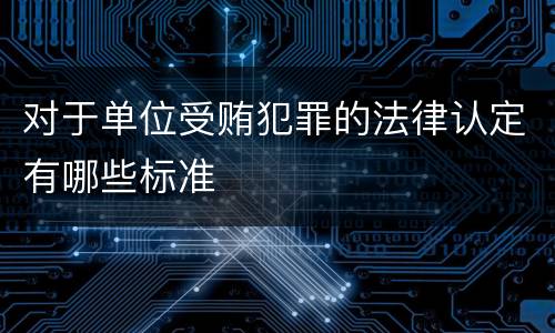对于单位受贿犯罪的法律认定有哪些标准