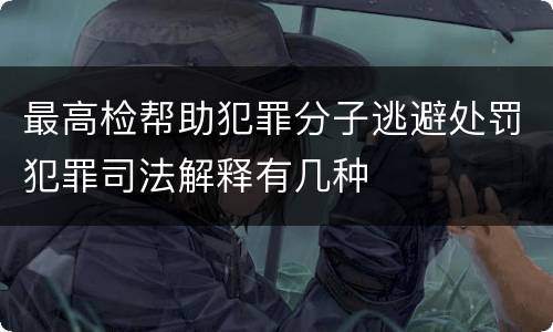 最高检帮助犯罪分子逃避处罚犯罪司法解释有几种