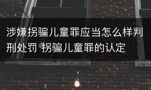 涉嫌拐骗儿童罪应当怎么样判刑处罚 拐骗儿童罪的认定