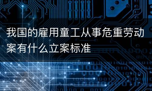 我国的雇用童工从事危重劳动案有什么立案标准