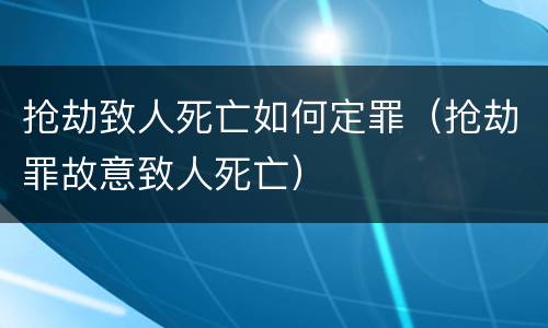 抢劫致人死亡如何定罪（抢劫罪故意致人死亡）