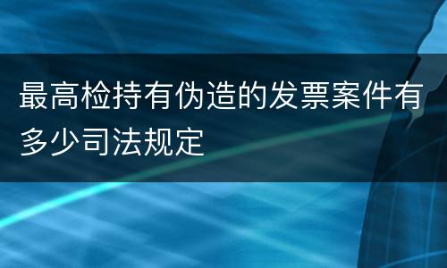 最高检持有伪造的发票案件有多少司法规定