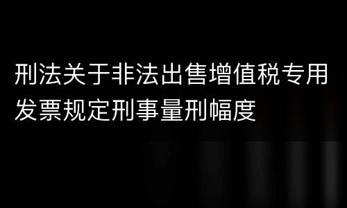 刑法关于非法出售增值税专用发票规定刑事量刑幅度