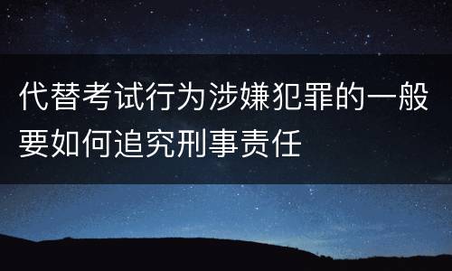 代替考试行为涉嫌犯罪的一般要如何追究刑事责任