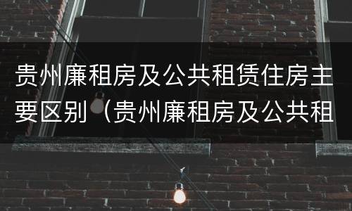 贵州廉租房及公共租赁住房主要区别（贵州廉租房及公共租赁住房主要区别在哪）