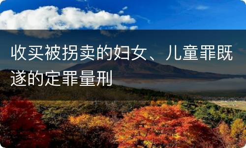 收买被拐卖的妇女、儿童罪既遂的定罪量刑