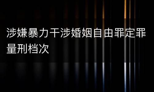 涉嫌暴力干涉婚姻自由罪定罪量刑档次