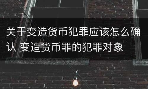关于变造货币犯罪应该怎么确认 变造货币罪的犯罪对象