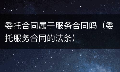 委托合同属于服务合同吗（委托服务合同的法条）
