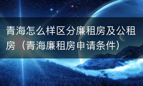 青海怎么样区分廉租房及公租房（青海廉租房申请条件）