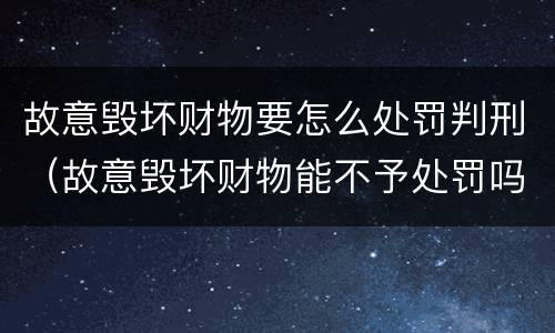 故意毁坏财物要怎么处罚判刑（故意毁坏财物能不予处罚吗）