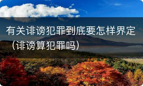 有关诽谤犯罪到底要怎样界定（诽谤算犯罪吗）