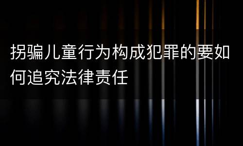 拐骗儿童行为构成犯罪的要如何追究法律责任