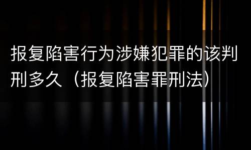 报复陷害行为涉嫌犯罪的该判刑多久（报复陷害罪刑法）