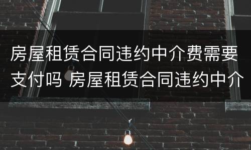 房屋租赁合同违约中介费需要支付吗 房屋租赁合同违约中介费需要支付吗合法吗