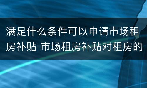满足什么条件可以申请市场租房补贴 市场租房补贴对租房的要求