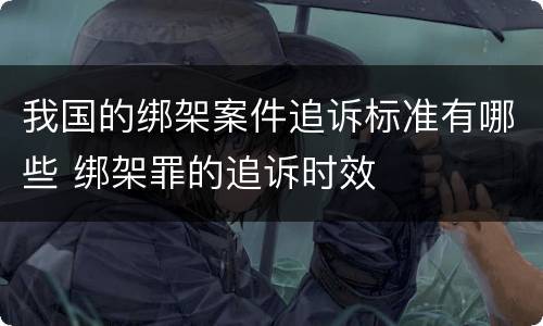 我国的绑架案件追诉标准有哪些 绑架罪的追诉时效