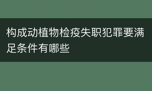 构成动植物检疫失职犯罪要满足条件有哪些