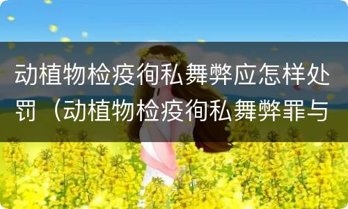 动植物检疫徇私舞弊应怎样处罚（动植物检疫徇私舞弊罪与动植物检疫失职罪的区别在于）