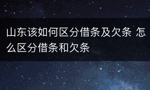 山东该如何区分借条及欠条 怎么区分借条和欠条