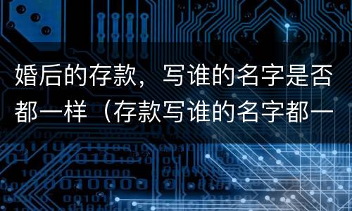 婚后的存款，写谁的名字是否都一样（存款写谁的名字都一样吗）