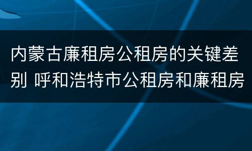内蒙古廉租房公租房的关键差别 呼和浩特市公租房和廉租房的区别