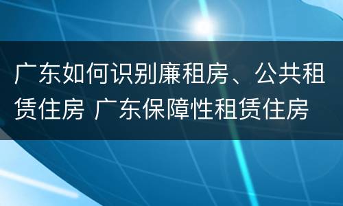 广东如何识别廉租房、公共租赁住房 广东保障性租赁住房