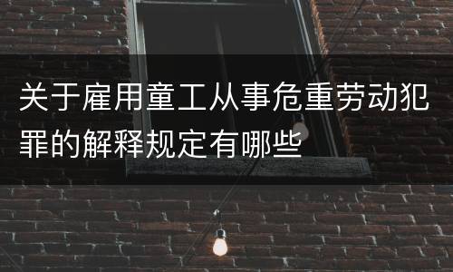 关于雇用童工从事危重劳动犯罪的解释规定有哪些