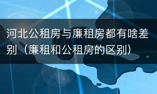河北公租房与廉租房都有啥差别（廉租和公租房的区别）