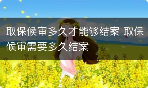 取保候审多久才能够结案 取保候审需要多久结案