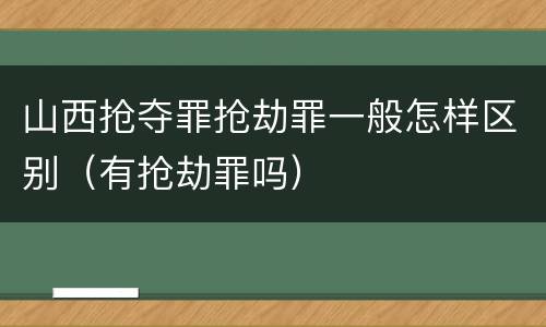 山西抢夺罪抢劫罪一般怎样区别（有抢劫罪吗）