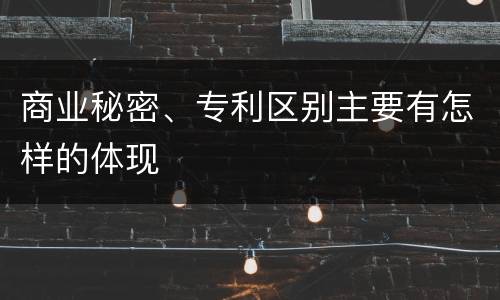 商业秘密、专利区别主要有怎样的体现