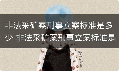 非法采矿案刑事立案标准是多少 非法采矿案刑事立案标准是多少条