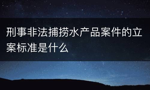 刑事非法捕捞水产品案件的立案标准是什么