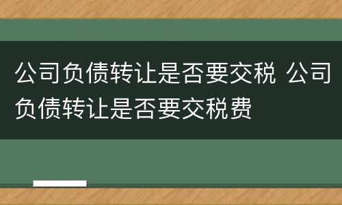 公司负债转让是否要交税 公司负债转让是否要交税费