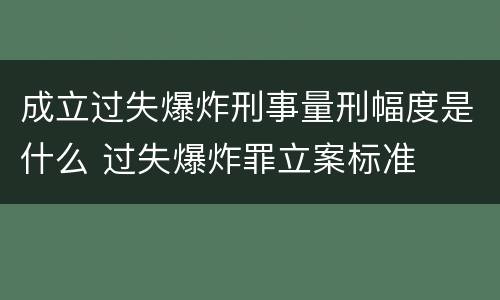 成立过失爆炸刑事量刑幅度是什么 过失爆炸罪立案标准