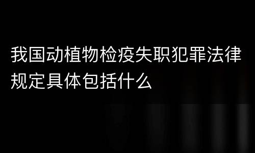 我国动植物检疫失职犯罪法律规定具体包括什么