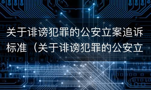 关于诽谤犯罪的公安立案追诉标准（关于诽谤犯罪的公安立案追诉标准最新）