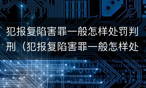 犯报复陷害罪一般怎样处罚判刑（犯报复陷害罪一般怎样处罚判刑多久）