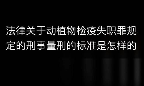 法律关于动植物检疫失职罪规定的刑事量刑的标准是怎样的