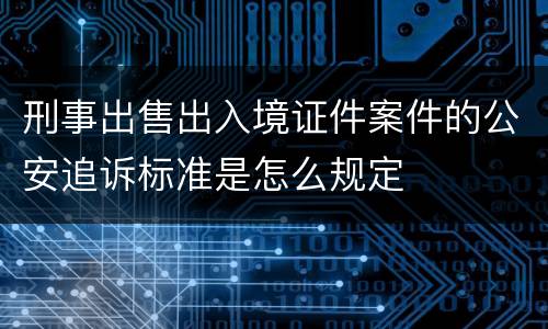 刑事出售出入境证件案件的公安追诉标准是怎么规定