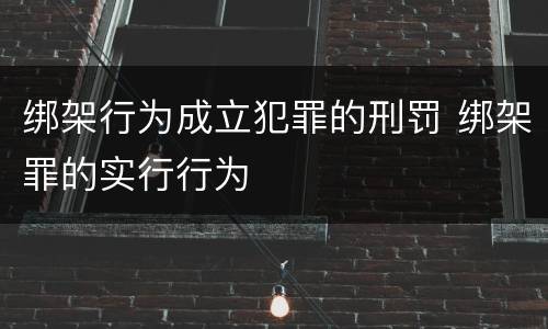 绑架行为成立犯罪的刑罚 绑架罪的实行行为