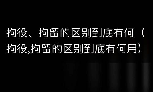 拘役、拘留的区别到底有何（拘役,拘留的区别到底有何用）