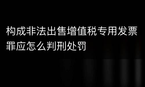 构成非法出售增值税专用发票罪应怎么判刑处罚
