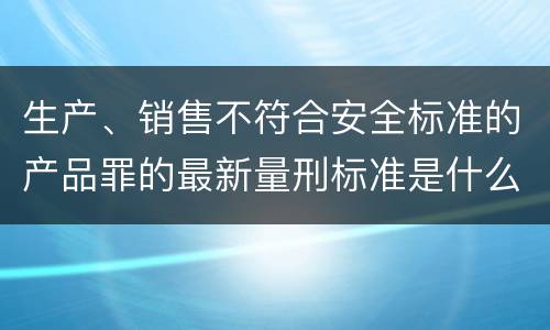 生产、销售不符合安全标准的产品罪的最新量刑标准是什么