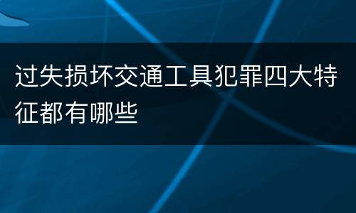过失损坏交通工具犯罪四大特征都有哪些