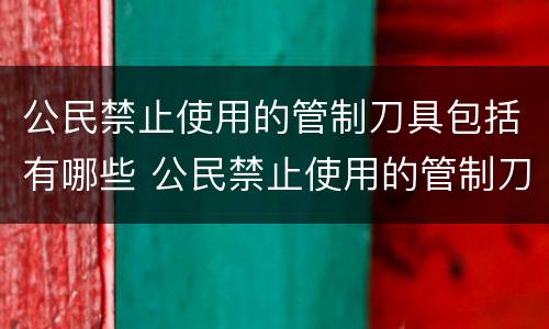 公民禁止使用的管制刀具包括有哪些 公民禁止使用的管制刀具包括有哪些