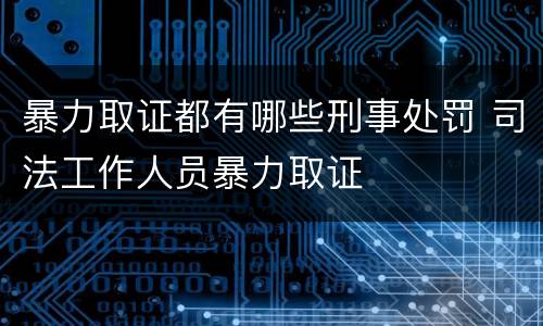 暴力取证都有哪些刑事处罚 司法工作人员暴力取证