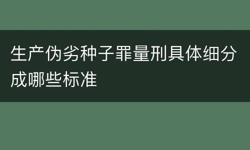 生产伪劣种子罪量刑具体细分成哪些标准