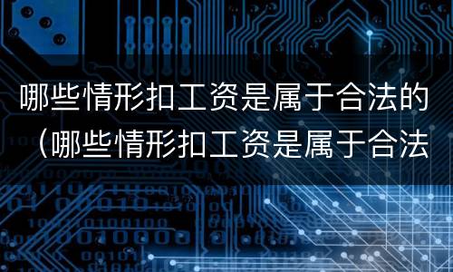 哪些情形扣工资是属于合法的（哪些情形扣工资是属于合法的行为）